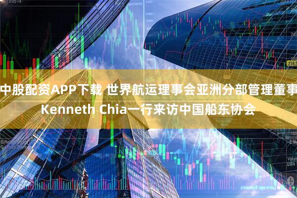 中股配资APP下载 世界航运理事会亚洲分部管理董事Kenneth Chia一行来访中国船东协会