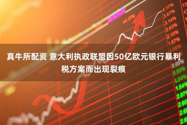 真牛所配资 意大利执政联盟因50亿欧元银行暴利税方案而出现裂痕