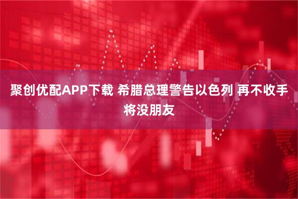 聚创优配APP下载 希腊总理警告以色列 再不收手将没朋友