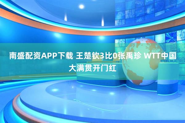南盛配资APP下载 王楚钦3比0张禹珍 WTT中国大满贯开门红