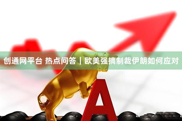 创通网平台 热点问答｜欧美强搞制裁　伊朗如何应对