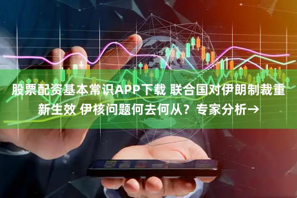 股票配资基本常识APP下载 联合国对伊朗制裁重新生效 伊核问题何去何从？专家分析→