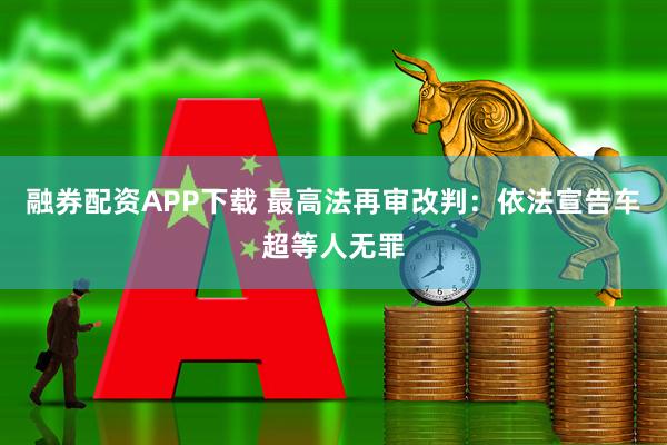 融券配资APP下载 最高法再审改判：依法宣告车超等人无罪