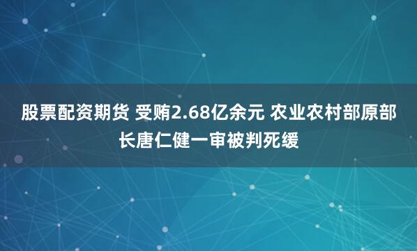 股票配资期货 受贿2.68亿余元 农业农村部原部长唐仁健一审被判死缓