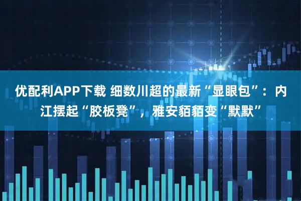 优配利APP下载 细数川超的最新“显眼包”：内江摆起“胶板凳”，雅安貊貊变“默默”