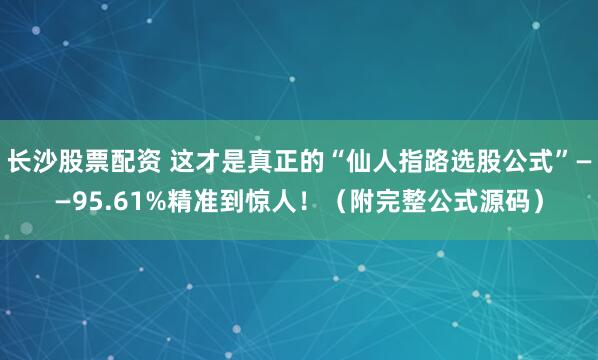 长沙股票配资 这才是真正的“仙人指路选股公式”——95.61%精准到惊人！（附完整公式源码）