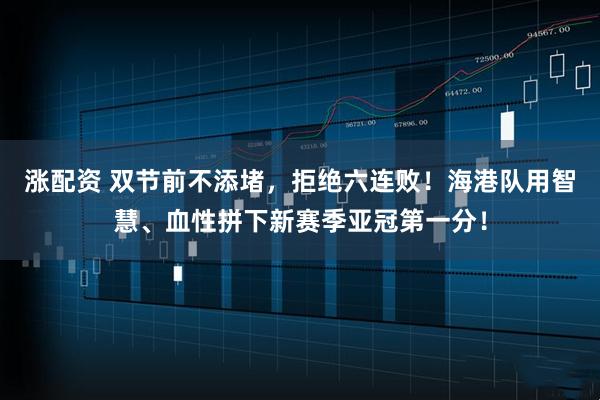 涨配资 双节前不添堵，拒绝六连败！海港队用智慧、血性拼下新赛季亚冠第一分！