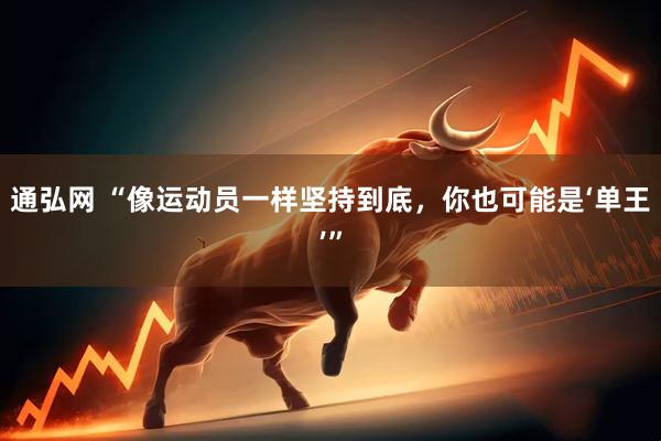 通弘网 “像运动员一样坚持到底，你也可能是‘单王’”