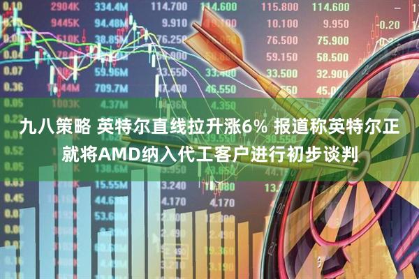 九八策略 英特尔直线拉升涨6% 报道称英特尔正就将AMD纳入代工客户进行初步谈判