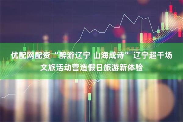 优配网配资 “醉游辽宁 山海成诗” 辽宁超千场文旅活动营造假日旅游新体验