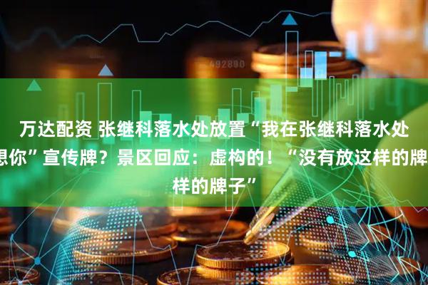 万达配资 张继科落水处放置“我在张继科落水处很想你”宣传牌？景区回应：虚构的！“没有放这样的牌子”