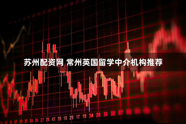 苏州配资网 常州英国留学中介机构推荐