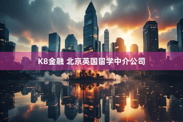 K8金融 北京英国留学中介公司