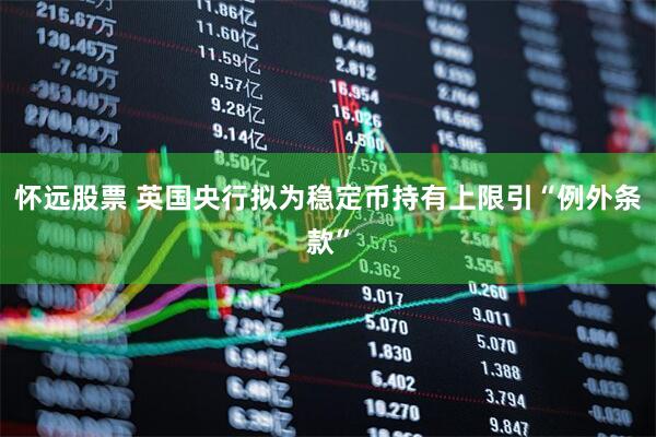 怀远股票 英国央行拟为稳定币持有上限引“例外条款”