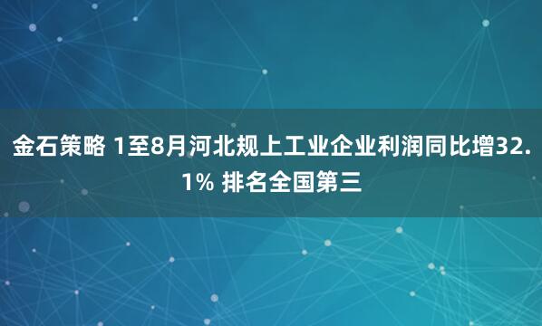 金石策略 1至8月河北规上工业企业利润同比增32.1% 排名全国第三