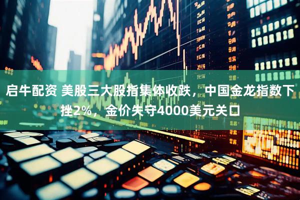 启牛配资 美股三大股指集体收跌，中国金龙指数下挫2%，金价失守4000美元关口