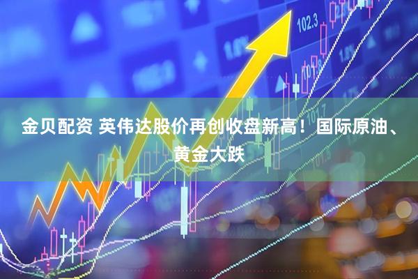 金贝配资 英伟达股价再创收盘新高！国际原油、黄金大跌