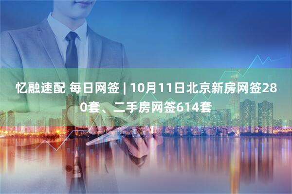 忆融速配 每日网签 | 10月11日北京新房网签280套、二手房网签614套