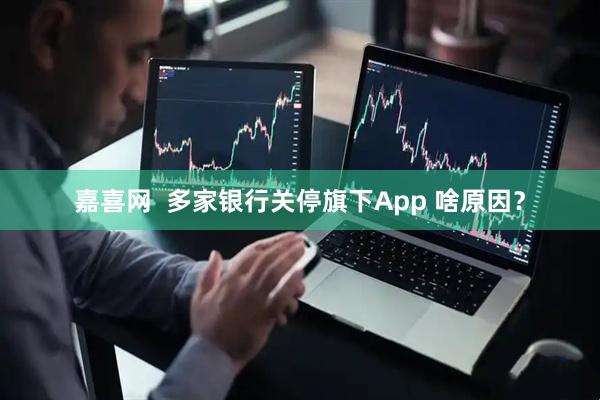 嘉喜网  多家银行关停旗下App 啥原因？