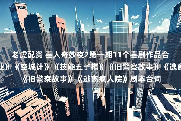 老虎配资 喜人奇妙夜2第一期11个喜剧作品合集：《史密撕再就业》《空城计》《技能五子棋》《旧警察故事》《逃离疯人院》剧本台词