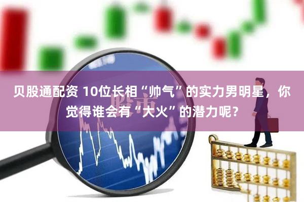 贝股通配资 10位长相“帅气”的实力男明星，你觉得谁会有“大火”的潜力呢？
