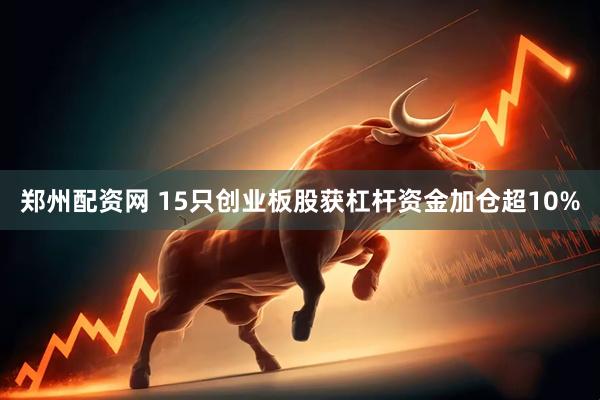 郑州配资网 15只创业板股获杠杆资金加仓超10%