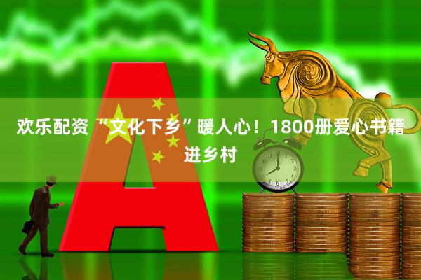 欢乐配资 “文化下乡”暖人心！1800册爱心书籍进乡村