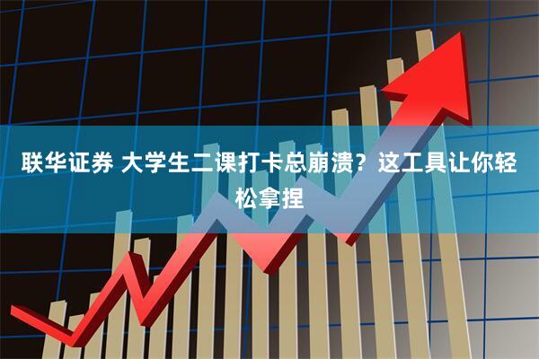联华证券 大学生二课打卡总崩溃？这工具让你轻松拿捏