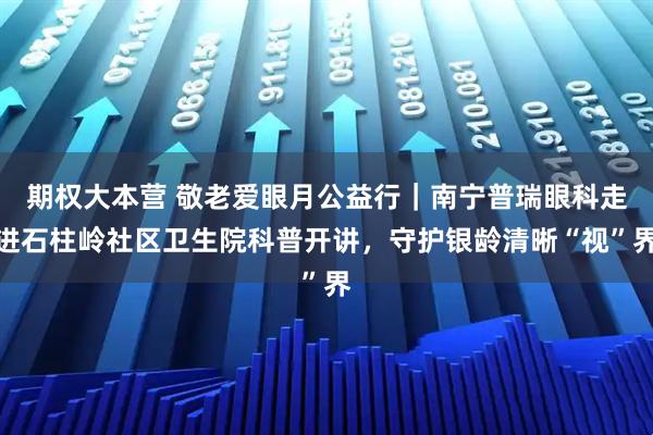 期权大本营 敬老爱眼月公益行｜南宁普瑞眼科走进石柱岭社区卫生院科普开讲，守护银龄清晰“视”界