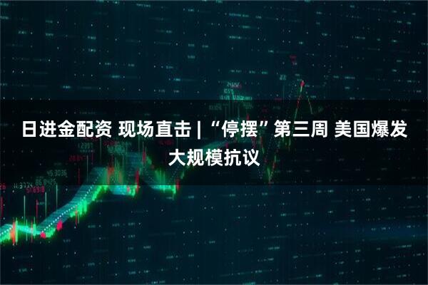 日进金配资 现场直击 | “停摆”第三周 美国爆发大规模抗议