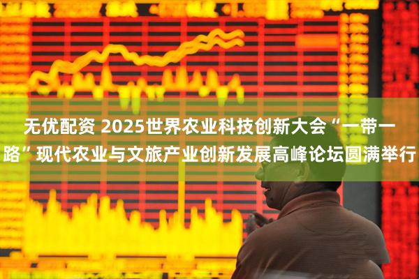 无优配资 2025世界农业科技创新大会“一带一路”现代农业与文旅产业创新发展高峰论坛圆满举行