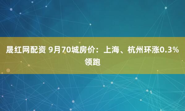 晟红网配资 9月70城房价：上海、杭州环涨0.3%领跑