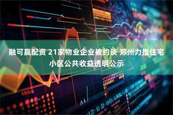 融可赢配资 21家物业企业被约谈 郑州力推住宅小区公共收益透明公示
