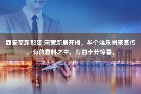 西安高新配资 宋茜新剧开播，半个娱乐圈来宣传，有的意料之中，有的十分惊喜。