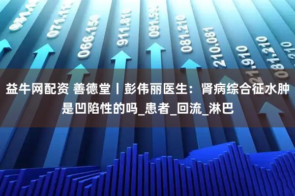 益牛网配资 善德堂丨彭伟丽医生：肾病综合征水肿是凹陷性的吗_患者_回流_淋巴