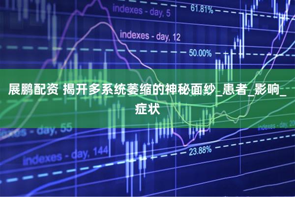 展鹏配资 揭开多系统萎缩的神秘面纱_患者_影响_症状