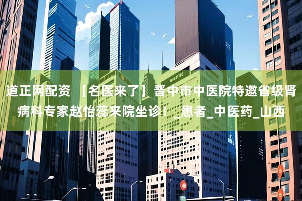 道正网配资 【名医来了】晋中市中医院特邀省级肾病科专家赵怡蕊来院坐诊！_患者_中医药_山西