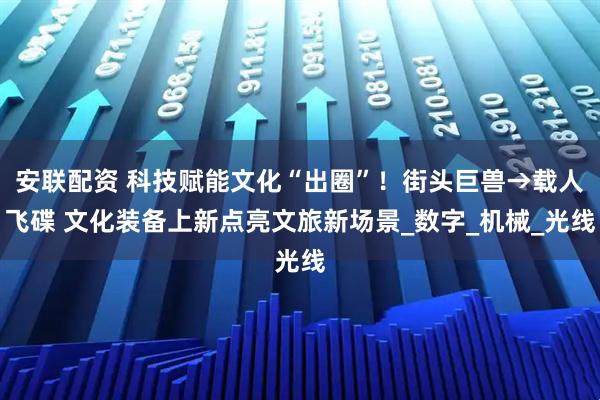 安联配资 科技赋能文化“出圈”！街头巨兽→载人飞碟 文化装备上新点亮文旅新场景_数字_机械_光线
