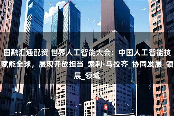 国融汇通配资 世界人工智能大会：中国人工智能技术赋能全球，展现开放担当_索利·马拉齐_协同发展_领域