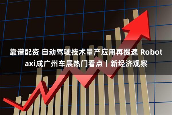 靠谱配资 自动驾驶技术量产应用再提速 Robotaxi成广州车展热门看点丨新经济观察