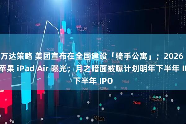 万达策略 美团宣布在全国建设「骑手公寓」；2026 款苹果 iPad Air 曝光；月之暗面被曝计划明年下半年 IPO