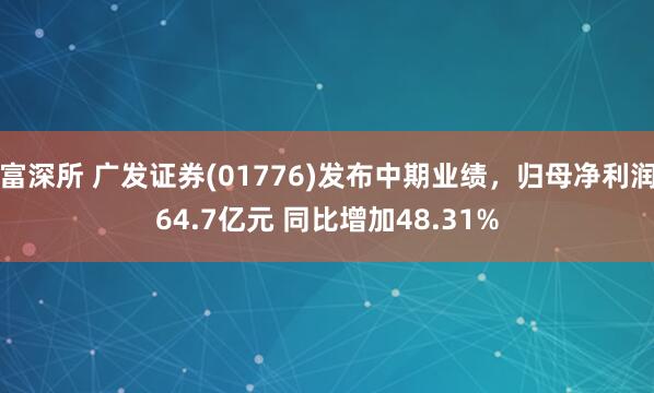 富深所 广发证券(01776)发布中期业绩，归母净利润64.7亿元 同比增加48.31%
