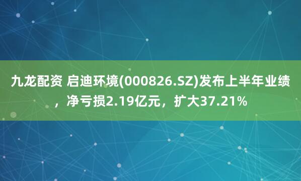 九龙配资 启迪环境(000826.SZ)发布上半年业绩，净亏损2.19亿元，扩大37.21%
