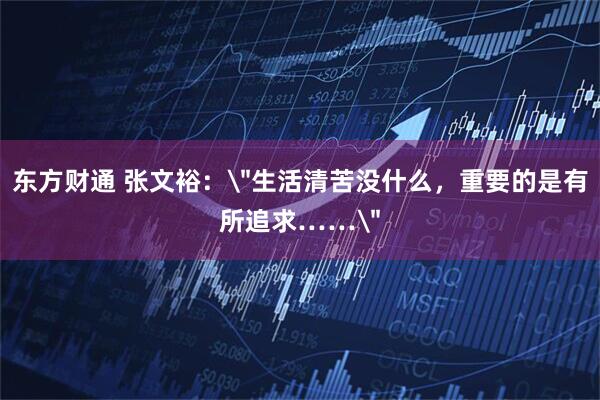 东方财通 张文裕：＂生活清苦没什么，重要的是有所追求……＂