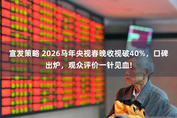 宣发策略 2026马年央视春晚收视破40%，口碑出炉，观众评价一针见血!
